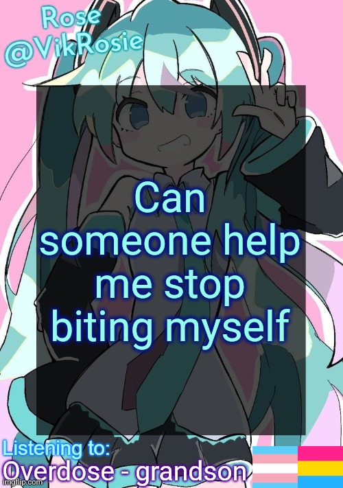 I might bite other people (with their consent) | Can someone help me stop biting myself; Overdose - grandson | image tagged in rose's hatsune miku temp | made w/ Imgflip meme maker