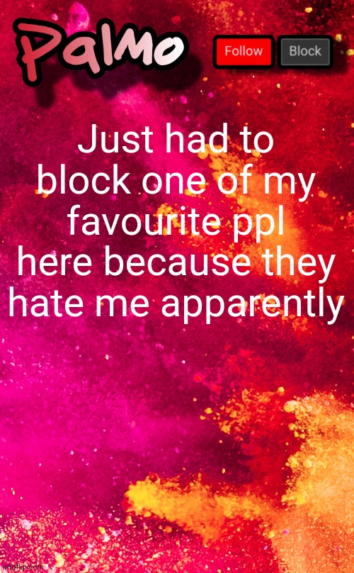 follow me pls | Just had to block one of my favourite ppl here because they hate me apparently | image tagged in follow me pls | made w/ Imgflip meme maker