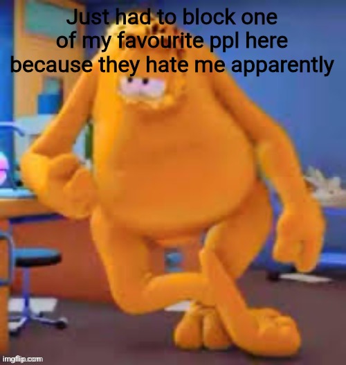 Garfield show | Just had to block one of my favourite ppl here because they hate me apparently | image tagged in garfield show | made w/ Imgflip meme maker