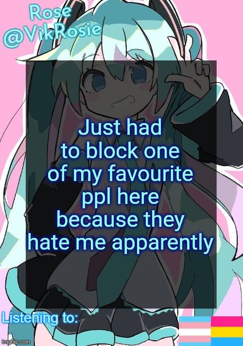 Rose's Hatsune Miku Temp | Just had to block one of my favourite ppl here because they hate me apparently | image tagged in rose's hatsune miku temp | made w/ Imgflip meme maker