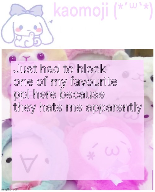 kaomoji | Just had to block one of my favourite ppl here because they hate me apparently | image tagged in kaomoji | made w/ Imgflip meme maker