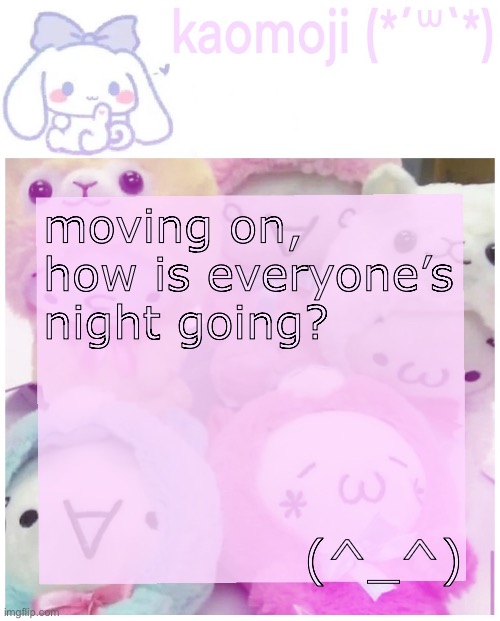 kaomoji | moving on, how is everyone’s night going? (^_^) | image tagged in kaomoji | made w/ Imgflip meme maker