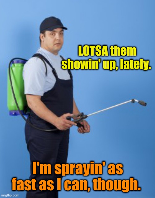 Pest control guy | LOTSA them showin' up, lately. I'm sprayin' as fast as I can, though. | image tagged in pest control guy | made w/ Imgflip meme maker