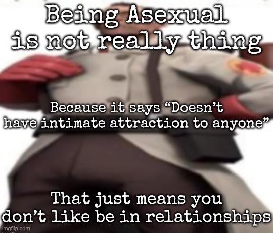 Hate me, but being asexual is not really a thing | Being Asexual is not really thing; Because it says “Doesn’t have intimate attraction to anyone”; That just means you don’t like be in relationships | image tagged in ze medic,msmg | made w/ Imgflip meme maker