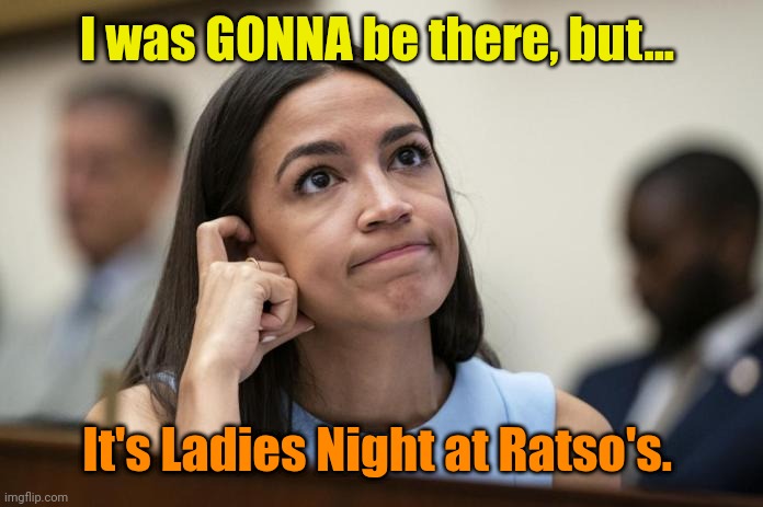 aoc Scratches her empty head | I was GONNA be there, but... It's Ladies Night at Ratso's. | image tagged in aoc scratches her empty head | made w/ Imgflip meme maker