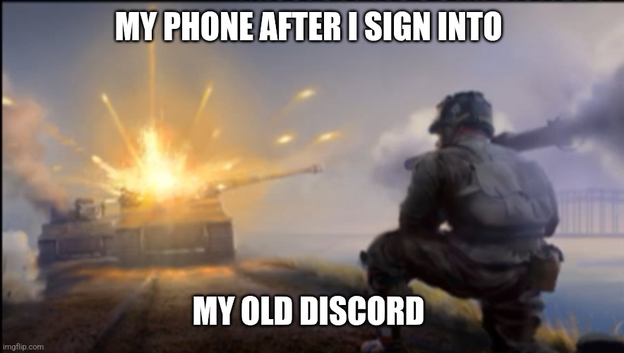 Mood fr all my friends missed me | MY PHONE AFTER I SIGN INTO; MY OLD DISCORD | image tagged in ww2 soldier blowing up german tank | made w/ Imgflip meme maker