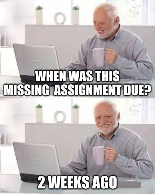 Hide the Pain Harold | WHEN WAS THIS MISSING  ASSIGNMENT DUE? 2 WEEKS AGO | image tagged in memes,hide the pain harold | made w/ Imgflip meme maker