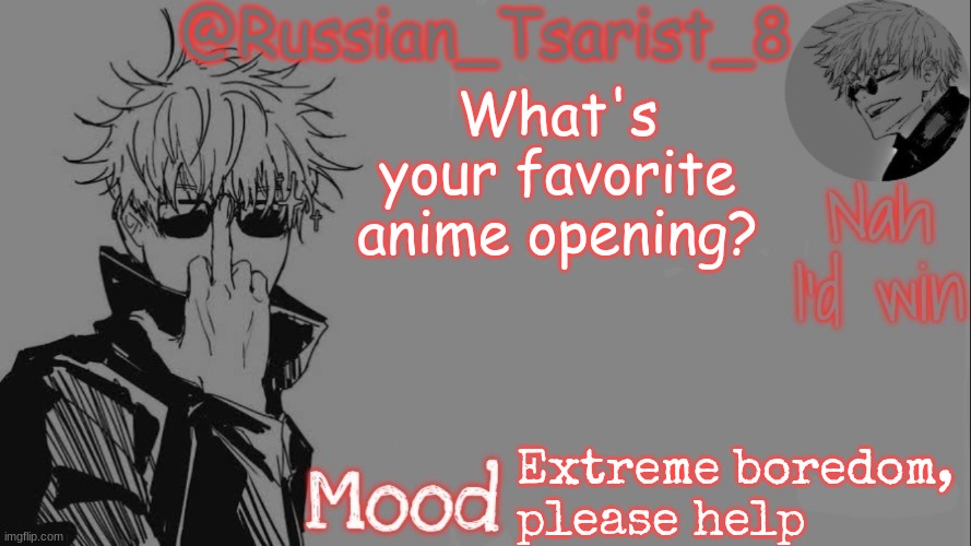 Russian_Tsarist_8 announcement temp (Thanks, Gojo-Satoru) | What's your favorite anime opening? Extreme boredom, please help | image tagged in russian_tsarist_8 announcement temp thanks gojo-satoru | made w/ Imgflip meme maker