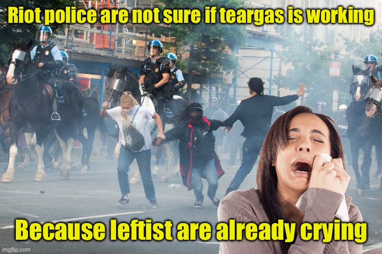 Crying leftist rioters | Riot police are not sure if teargas is working; Because leftist are already crying | image tagged in trump tear gas,leftists,crying,riots | made w/ Imgflip meme maker