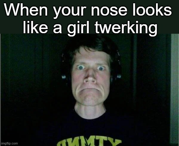 When your nose looks 
like a girl twerking | image tagged in twerking | made w/ Imgflip meme maker