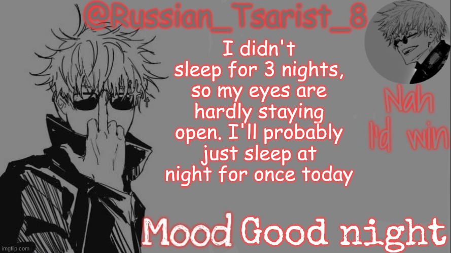 Russian_Tsarist_8 announcement temp (Thanks, Gojo-Satoru) | I didn't sleep for 3 nights, so my eyes are hardly staying open. I'll probably just sleep at night for once today; Good night | image tagged in russian_tsarist_8 announcement temp thanks gojo-satoru | made w/ Imgflip meme maker