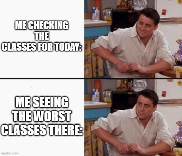 Joe happy then horrified | ME CHECKING THE CLASSES FOR TODAY:; ME SEEING THE WORST CLASSES THERE: | image tagged in joe happy then horrified | made w/ Imgflip meme maker