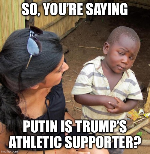 3rd World Sceptical Child | SO, YOU’RE SAYING PUTIN IS TRUMP’S ATHLETIC SUPPORTER? | image tagged in 3rd world sceptical child | made w/ Imgflip meme maker