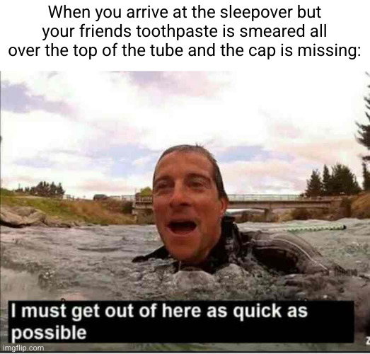 yeah you know you CANNOT stay there | When you arrive at the sleepover but your friends toothpaste is smeared all over the top of the tube and the cap is missing: | image tagged in i must get out of here as quick as possible,funny,quicksand,sleepover,so true,toothpaste | made w/ Imgflip meme maker