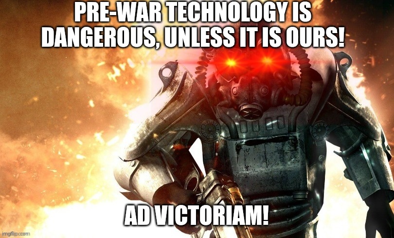 brotherhood of steal | PRE-WAR TECHNOLOGY IS DANGEROUS, UNLESS IT IS OURS! AD VICTORIAM! | image tagged in unnecessary tags | made w/ Imgflip meme maker