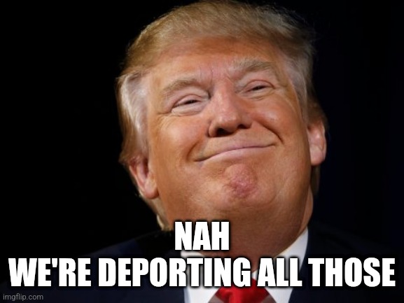 Smug Trump | NAH
WE'RE DEPORTING ALL THOSE | image tagged in smug trump | made w/ Imgflip meme maker