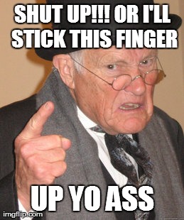 Back In My Day | SHUT UP!!! OR I'LL STICK THIS FINGER UP YO ASS | image tagged in memes,ass | made w/ Imgflip meme maker