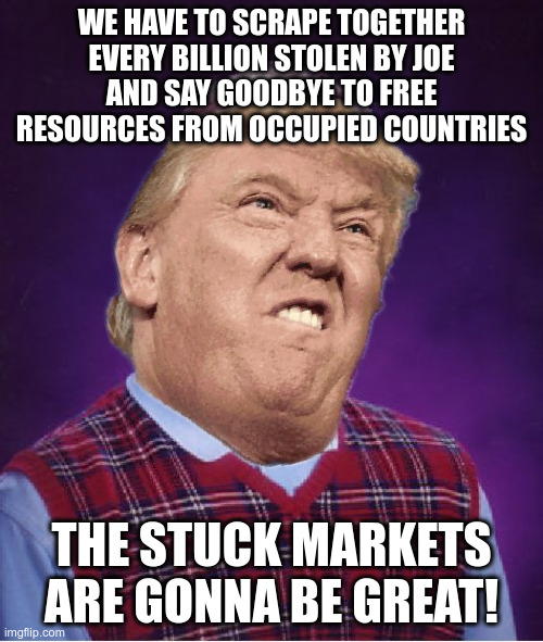 I really cheer for the Trump team but the doses of copium are ridiculously high | WE HAVE TO SCRAPE TOGETHER EVERY BILLION STOLEN BY JOE
AND SAY GOODBYE TO FREE RESOURCES FROM OCCUPIED COUNTRIES; THE STUCK MARKETS ARE GONNA BE GREAT! | image tagged in memes,bad luck brian | made w/ Imgflip meme maker