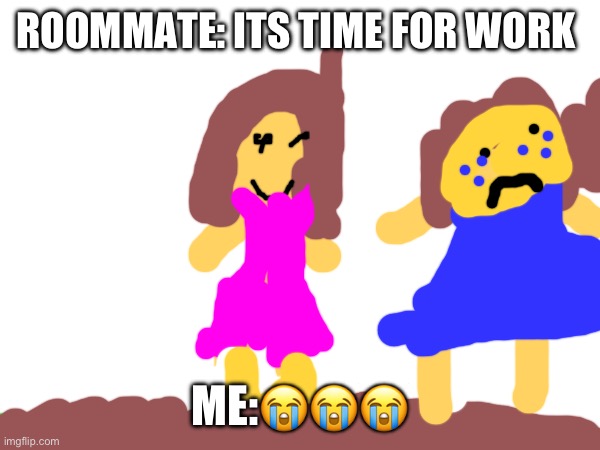 ROOMMATE: ITS TIME FOR WORK; ME:😭😭😭 | made w/ Imgflip meme maker