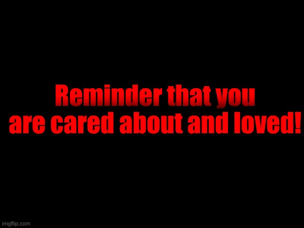 Reminder that you are cared about and loved! | made w/ Imgflip meme maker