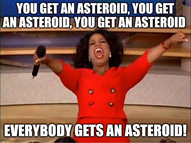 Everybody gets an asteroid! | YOU GET AN ASTEROID, YOU GET AN ASTEROID, YOU GET AN ASTEROID; EVERYBODY GETS AN ASTEROID! | image tagged in memes,oprah you get a | made w/ Imgflip meme maker