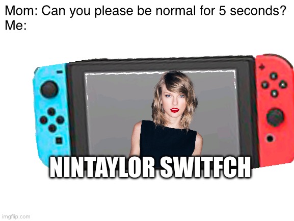 Blank White Template | Mom: Can you please be normal for 5 seconds?
Me:; NINTAYLOR SWITFCH | image tagged in taylor swift,nintendo switch,funny,memes,okay enough tags for now,oh wow are you actually reading these tags | made w/ Imgflip meme maker