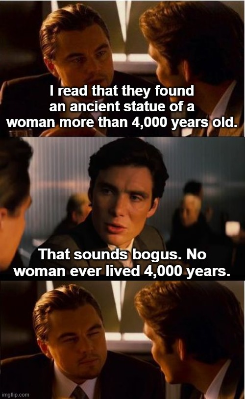 Inception | I read that they found an ancient statue of a woman more than 4,000 years old. That sounds bogus. No woman ever lived 4,000 years. | image tagged in memes,inception,statue,ancient,woman,bad joke | made w/ Imgflip meme maker