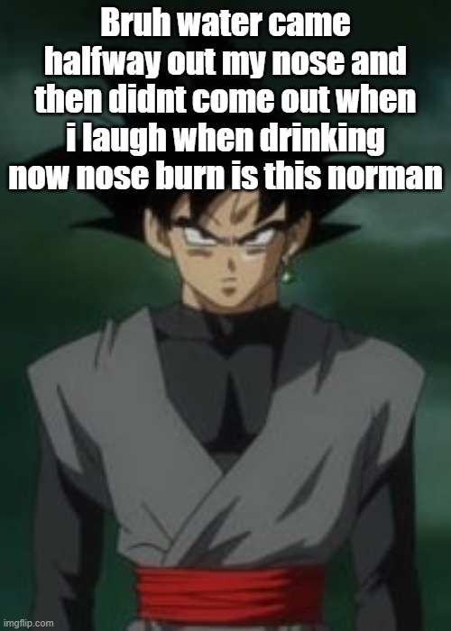 Goku black questions you | Bruh water came halfway out my nose and then didnt come out when i laugh when drinking now nose burn is this norman | image tagged in goku black questions you | made w/ Imgflip meme maker