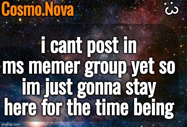 cosmos temp | i cant post in ms memer group yet so im just gonna stay here for the time being | image tagged in cosmos temp | made w/ Imgflip meme maker