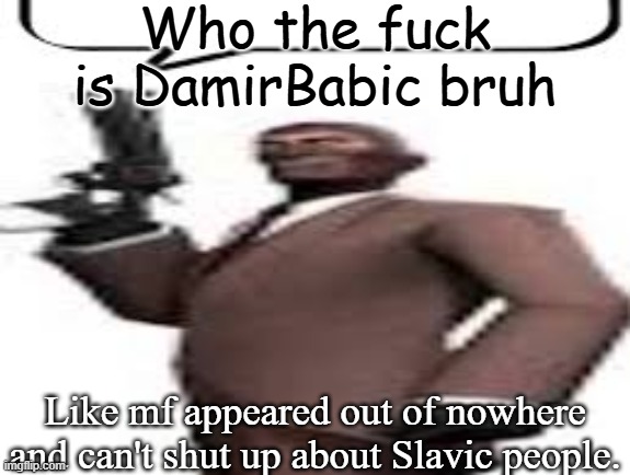 Lemme guess, I'm gonna get post banned. | Who the fuck is DamirBabic bruh; Like mf appeared out of nowhere and can't shut up about Slavic people. | image tagged in tf2 spy,memes,msmg | made w/ Imgflip meme maker