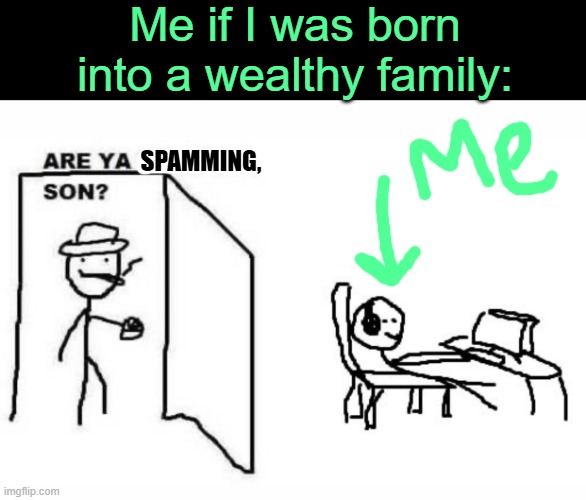 . | Me if I was born into a wealthy family:; SPAMMING, | image tagged in are ya winning son | made w/ Imgflip meme maker