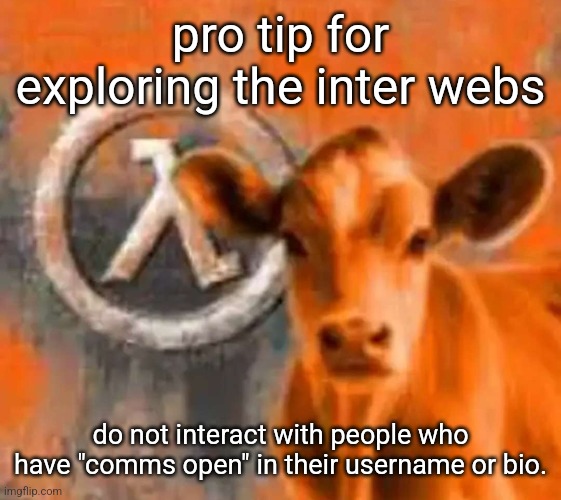 Calf-Life 1 | pro tip for exploring the inter webs; do not interact with people who have "comms open" in their username or bio. | image tagged in calf-life 1 | made w/ Imgflip meme maker