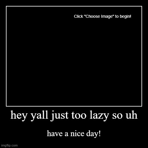 hey yall just too lazy so uh | have a nice day! | image tagged in funny,demotivationals | made w/ Imgflip demotivational maker