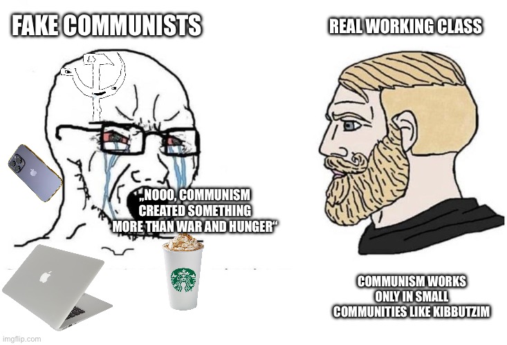 Chad vs virgin | REAL WORKING CLASS; FAKE COMMUNISTS; „NOOO, COMMUNISM CREATED SOMETHING MORE THAN WAR AND HUNGER“; COMMUNISM WORKS ONLY IN SMALL COMMUNITIES LIKE KIBBUTZIM | image tagged in chad vs virgin | made w/ Imgflip meme maker