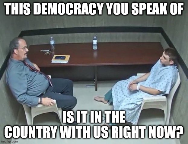 Are they in the room with us right now? | THIS DEMOCRACY YOU SPEAK OF; IS IT IN THE COUNTRY WITH US RIGHT NOW? | image tagged in are they in the room with us right now | made w/ Imgflip meme maker