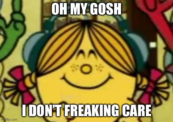 Little Miss Sunshine Listing To Music | OH MY GOSH; I DON’T FREAKING CARE | image tagged in little miss sunshine listing to music | made w/ Imgflip meme maker