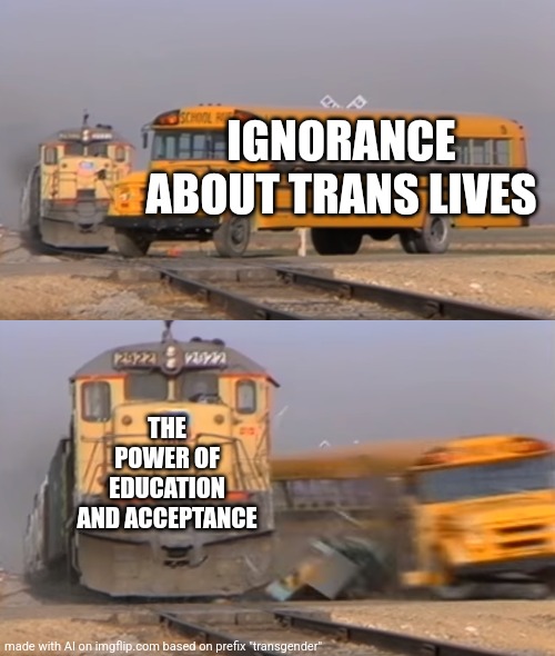 A train hitting a school bus | IGNORANCE ABOUT TRANS LIVES; THE POWER OF EDUCATION AND ACCEPTANCE | image tagged in a train hitting a school bus | made w/ Imgflip meme maker