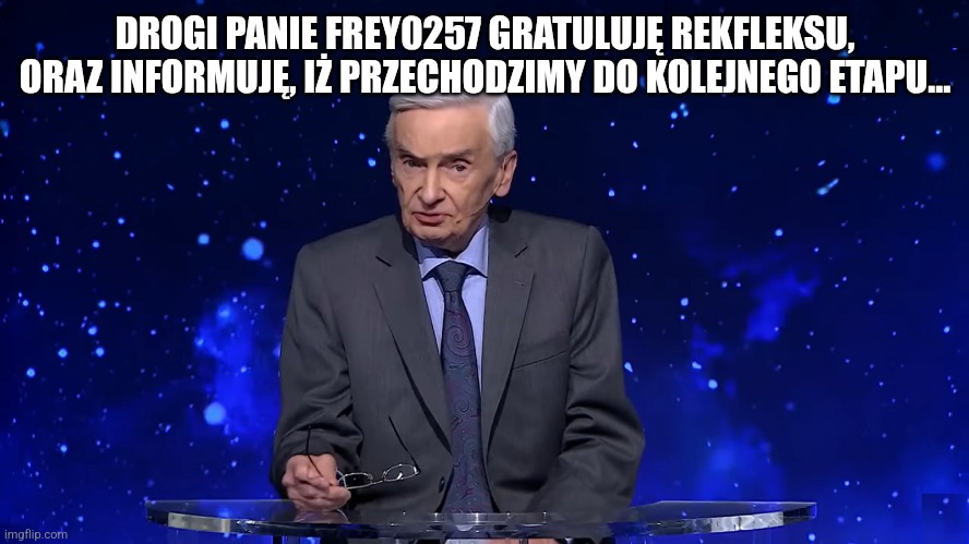 1 z 10 Tadeusz Sznuk | DROGI PANIE FREY0257 GRATULUJĘ REKFLEKSU, ORAZ INFORMUJĘ, IŻ PRZECHODZIMY DO KOLEJNEGO ETAPU... | image tagged in 1 z 10 tadeusz sznuk | made w/ Imgflip meme maker