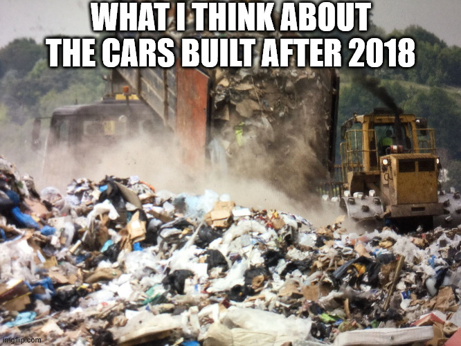 New cars sucks!! | WHAT I THINK ABOUT THE CARS BUILT AFTER 2018 | image tagged in garbage dump,cars,automotive | made w/ Imgflip meme maker