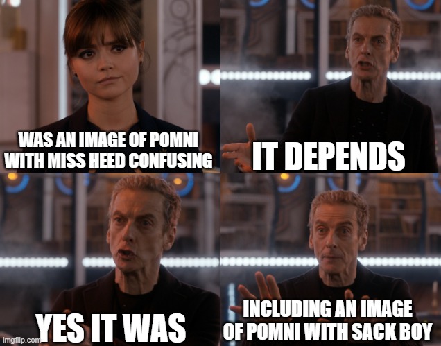 Depends on the context | IT DEPENDS; WAS AN IMAGE OF POMNI WITH MISS HEED CONFUSING; YES IT WAS; INCLUDING AN IMAGE OF POMNI WITH SACK BOY | image tagged in depends on the context | made w/ Imgflip meme maker