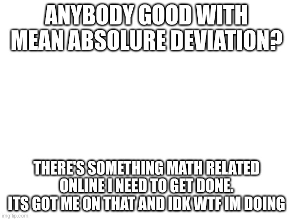 i'll get a mark if I don't have it done by the end of today. | ANYBODY GOOD WITH MEAN ABSOLURE DEVIATION? THERE'S SOMETHING MATH RELATED ONLINE I NEED TO GET DONE. ITS GOT ME ON THAT AND IDK WTF IM DOING | made w/ Imgflip meme maker