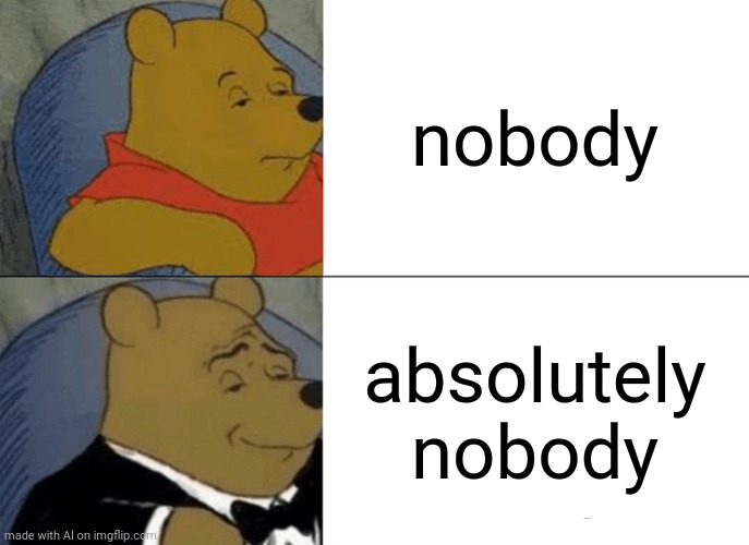 Tuxedo Winnie The Pooh | nobody; absolutely nobody | image tagged in memes,tuxedo winnie the pooh | made w/ Imgflip meme maker