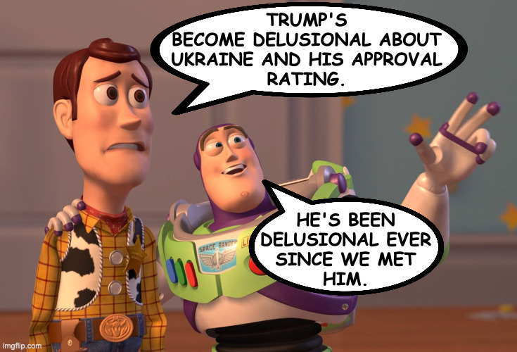 This is what happens when lying becomes a habit. | TRUMP'S
BECOME DELUSIONAL ABOUT
UKRAINE AND HIS APPROVAL
RATING. HE'S BEEN
DELUSIONAL EVER
SINCE WE MET
HIM. | image tagged in memes,tds,x x everywhere,psa | made w/ Imgflip meme maker