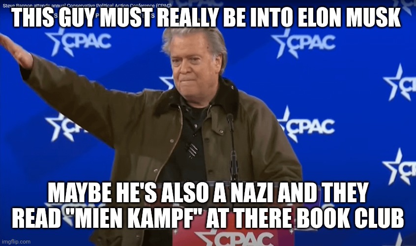 Birds of a feather | THIS GUY MUST REALLY BE INTO ELON MUSK; MAYBE HE'S ALSO A NAZI AND THEY READ "MIEN KAMPF" AT THERE BOOK CLUB | image tagged in nazi | made w/ Imgflip meme maker