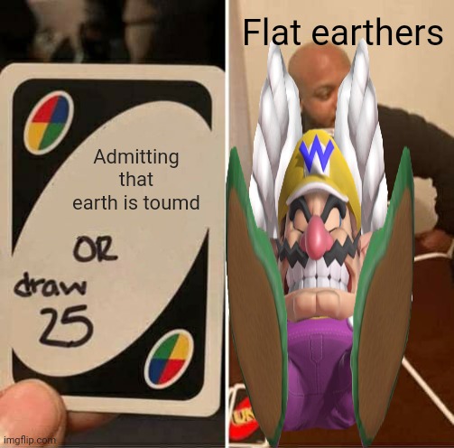 Flat | Flat earthers; Admitting that earth is toumd | image tagged in memes,uno draw 25 cards | made w/ Imgflip meme maker