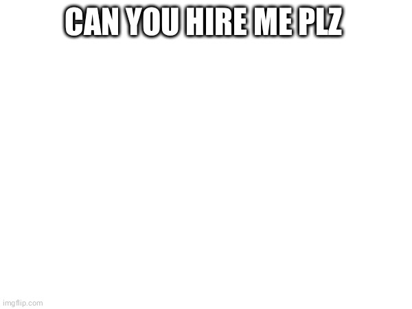 i have only 2 jobs | CAN YOU HIRE ME PLZ | made w/ Imgflip meme maker