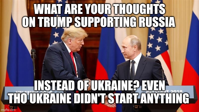 Trump loves Putin | WHAT ARE YOUR THOUGHTS ON TRUMP SUPPORTING RUSSIA; INSTEAD OF UKRAINE? EVEN THO UKRAINE DIDN'T START ANYTHING | image tagged in trump and putin summit | made w/ Imgflip meme maker