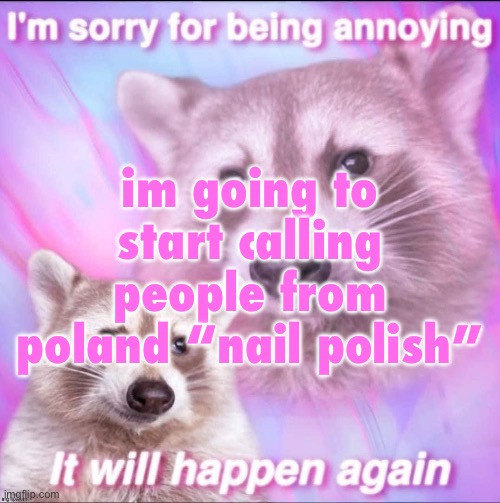 sorry for being annoying | im going to start calling people from poland “nail polish” | image tagged in sorry for being annoying | made w/ Imgflip meme maker