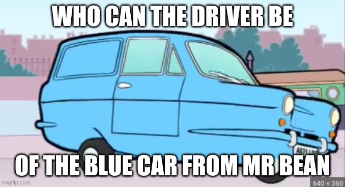 WHO CAN THE DRIVER BE; OF THE BLUE CAR FROM MR BEAN | image tagged in mr bean | made w/ Imgflip meme maker