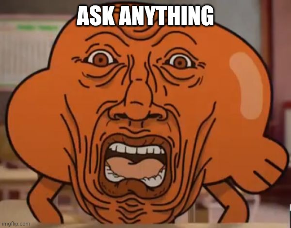 gumball darwin upset | ASK ANYTHING | image tagged in gumball darwin upset | made w/ Imgflip meme maker